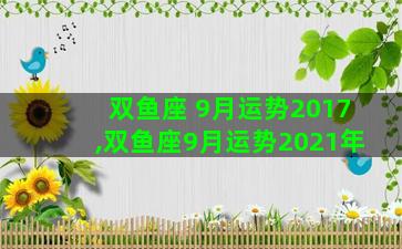 双鱼座 9月运势2017,双鱼座9月运势2021年 双鱼座 9月运势2017,双鱼座9月运势2021年